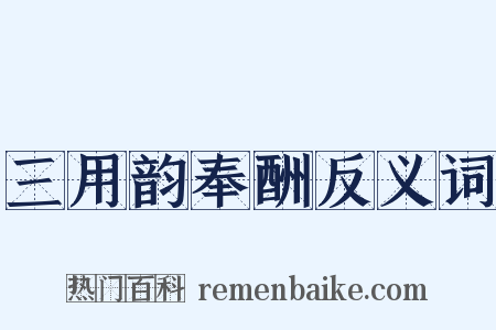 三用韵奉酬反义词是什么意思的图片